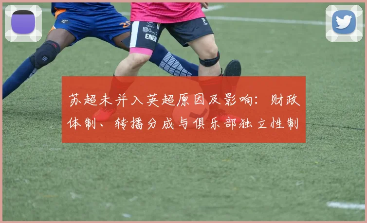 苏超未并入英超原因及影响:财政体制、转播分成与俱乐部独立性制约