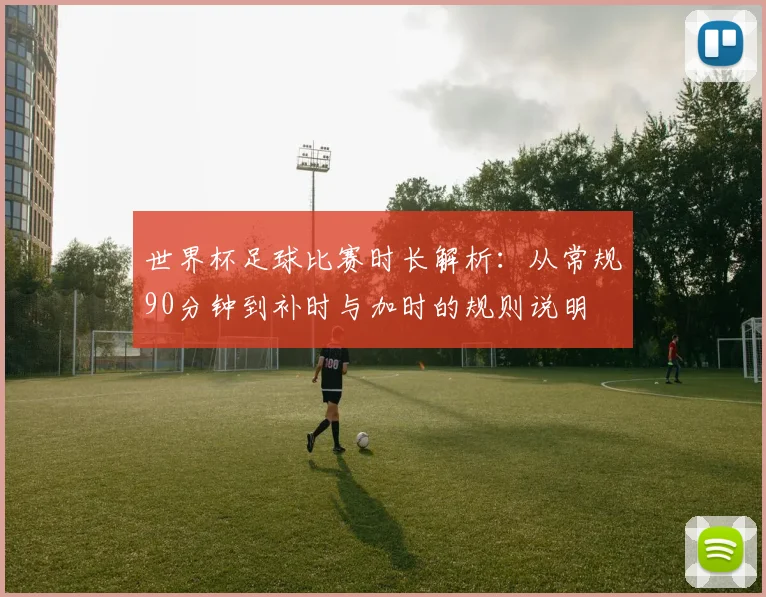 世界杯足球比赛时长解析：从常规90分钟到补时与加时的规则说明