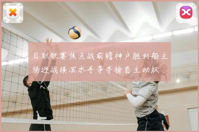 日职联赛焦点战前瞻神户胜利船主场迎战横滨水手争夺榜首主动权