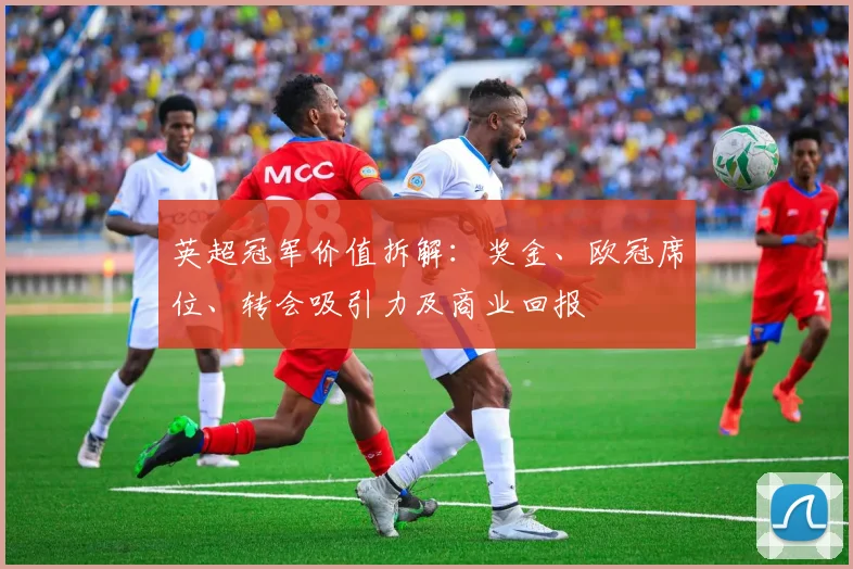 英超冠军价值拆解:奖金、欧冠席位、转会吸引力及商业回报