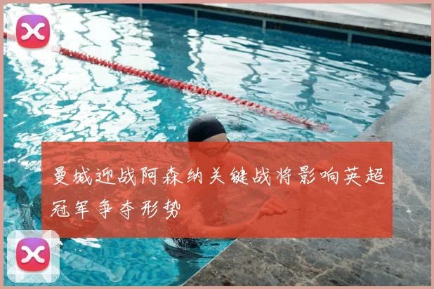 曼城迎战阿森纳关键战将影响英超冠军争夺形势