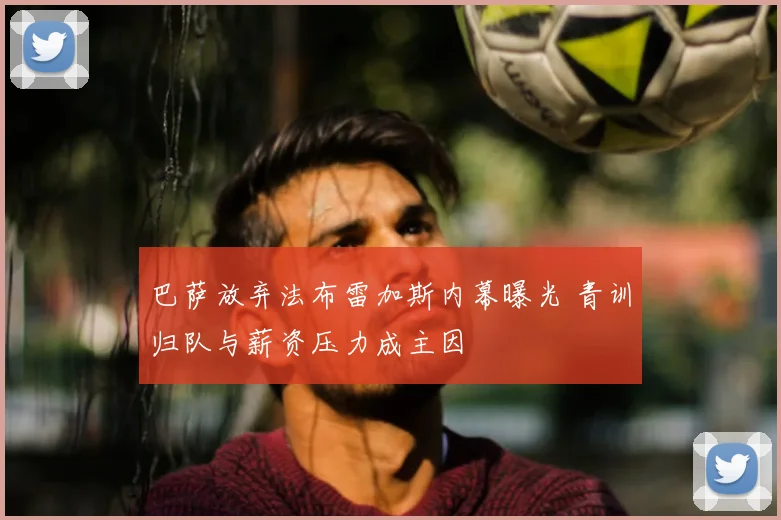 巴萨放弃法布雷加斯内幕曝光 青训归队与薪资压力成主因