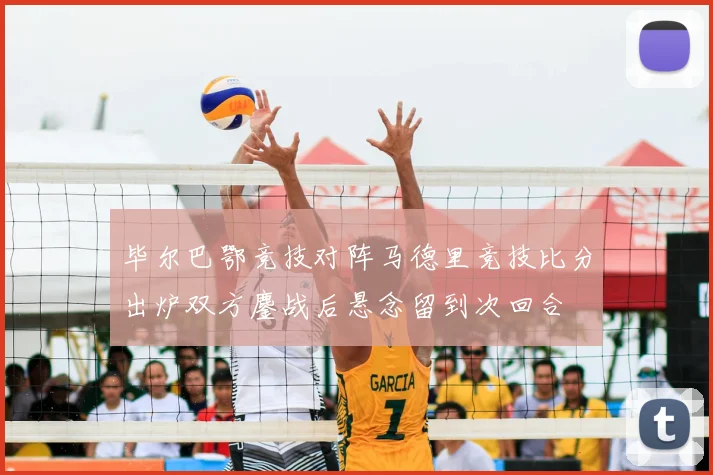 毕尔巴鄂竞技对阵马德里竞技比分出炉双方鏖战后悬念留到次回合