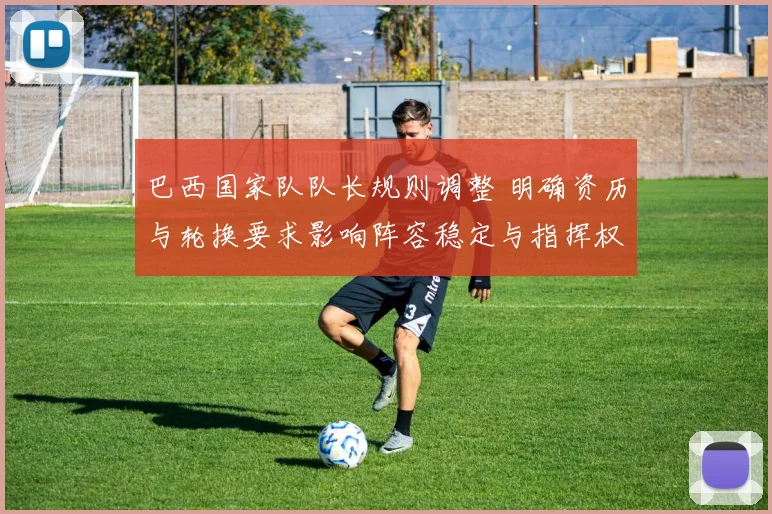 巴西国家队队长规则调整 明确资历与轮换要求影响阵容稳定与指挥权