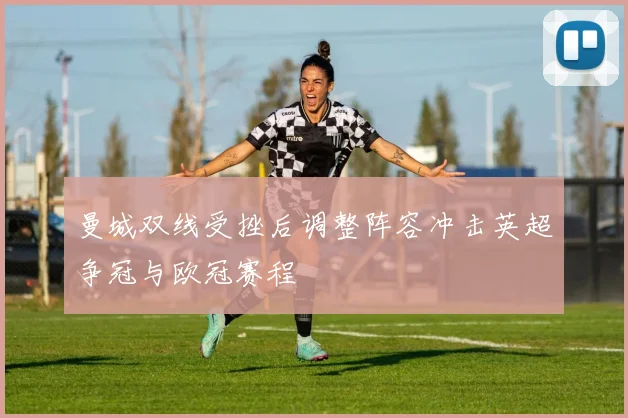 曼城双线受挫后调整阵容冲击英超争冠与欧冠赛程