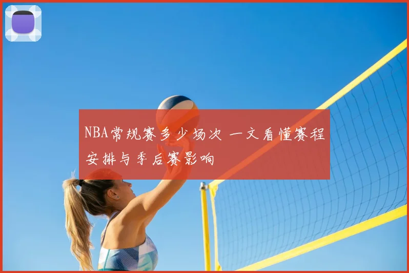 NBA常规赛多少场次 一文看懂赛程安排与季后赛影响