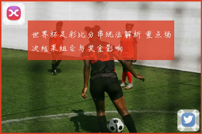世界杯足彩比分串玩法解析 重点场次结果组合与奖金影响