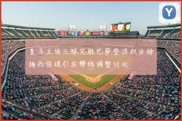 皇马主场三球完胜巴萨登顶积分榜梅西伤退引发锋线调整讨论