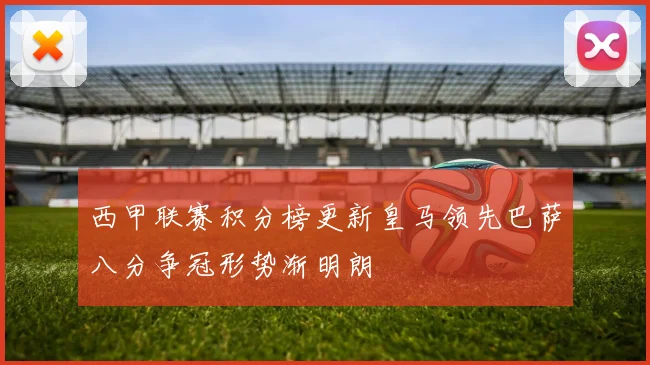 西甲联赛积分榜更新皇马领先巴萨八分争冠形势渐明朗